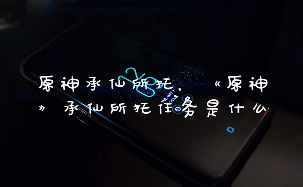 原神承仙所托,《原神》承仙所托任务是什么