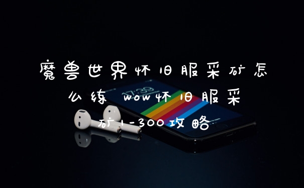 魔兽世界怀旧服采矿怎么练 wow怀旧服采矿1-300攻略