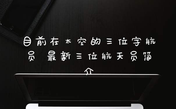 目前在太空的三位宇航员 最新三位航天员简介