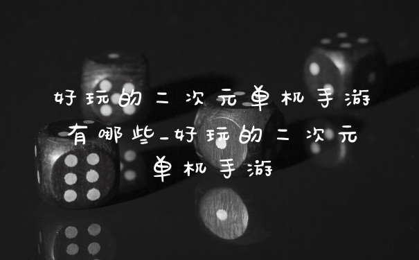 好玩的二次元单机手游有哪些_好玩的二次元单机手游