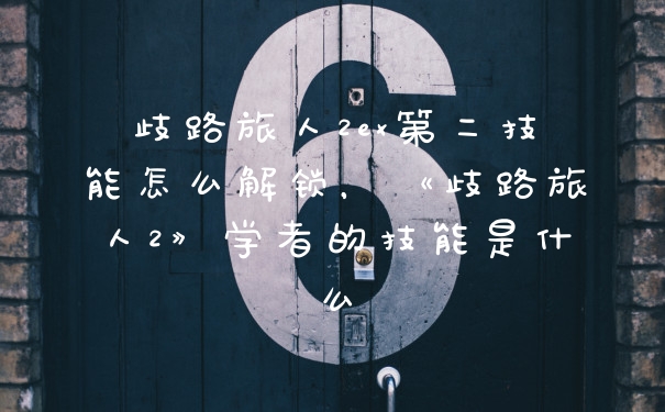 歧路旅人2ex第二技能怎么解锁，《歧路旅人2》学者的技能是什么