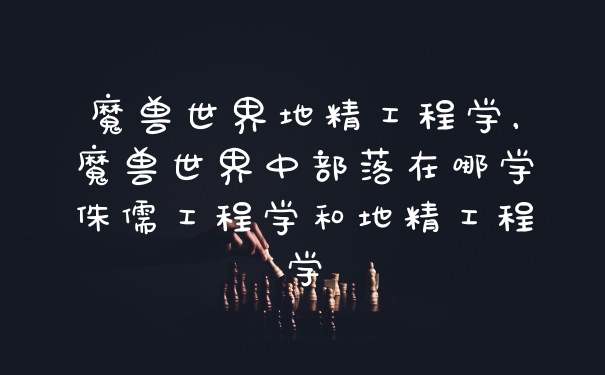 魔兽世界地精工程学，魔兽世界中部落在哪学侏儒工程学和地精工程学