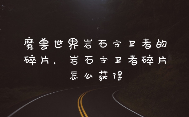 魔兽世界岩石守卫者的碎片，岩石守卫者碎片怎么获得