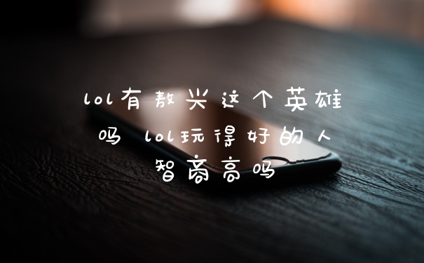 lol有敖兴这个英雄吗 lol玩得好的人智商高吗