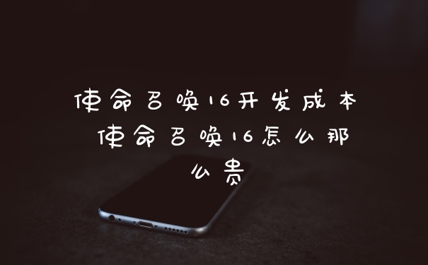 使命召唤16开发成本 使命召唤16怎么那么贵