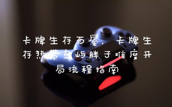 卡牌生存石屋，卡牌生存热带岛屿胖子难度开局流程指南
