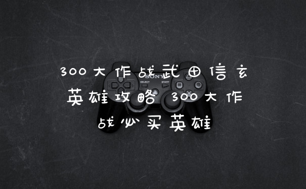 300大作战武田信玄英雄攻略 300大作战必买英雄