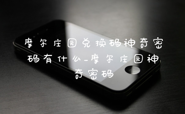 摩尔庄园兑换码神奇密码有什么_摩尔庄园神奇密码