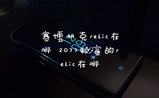 赛博朋克relic在哪 2077赖宣的relic在哪