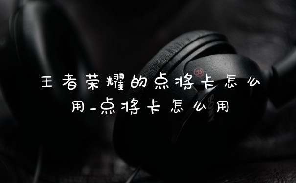 王者荣耀的点将卡怎么用_点将卡怎么用