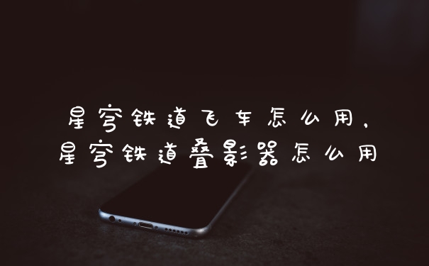 星穹铁道飞车怎么用，星穹铁道叠影器怎么用