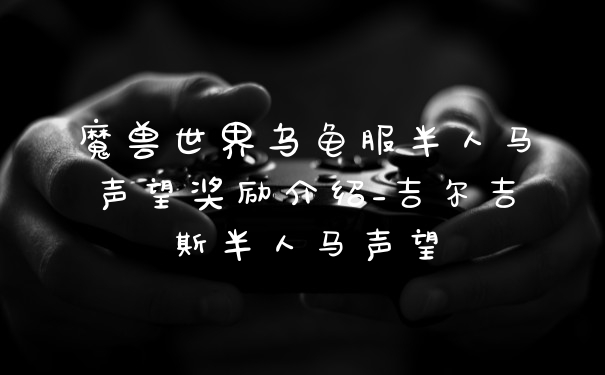 魔兽世界乌龟服半人马声望奖励介绍_吉尔吉斯半人马声望