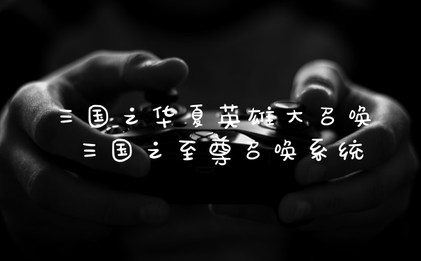 三国之华夏英雄大召唤 三国之至尊召唤系统