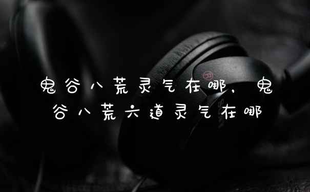 鬼谷八荒灵气在哪，鬼谷八荒六道灵气在哪