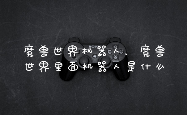 魔兽世界机器人，魔兽世界里面机器人是什么