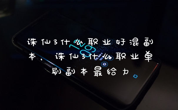 诛仙3什么职业好混副本，诛仙3什么职业单刷副本最给力