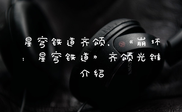 星穹铁道齐颂,《崩坏:星穹铁道》齐颂光锥介绍