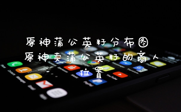 原神蒲公英籽分布图 原神卖蒲公英籽的商人位置