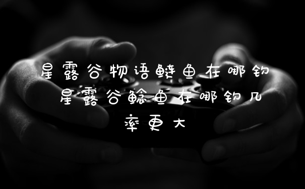 星露谷物语鲢鱼在哪钓 星露谷鲶鱼在哪钓几率更大