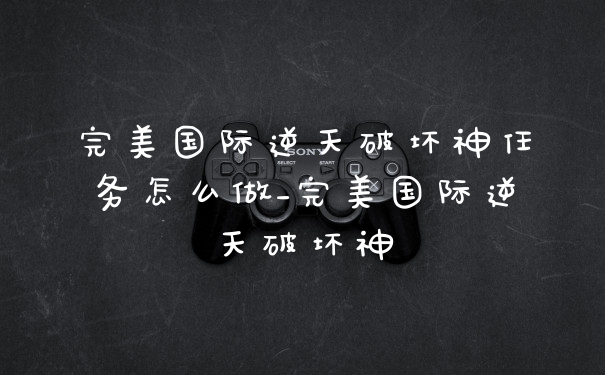完美国际逆天破坏神任务怎么做_完美国际逆天破坏神