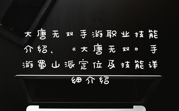 大唐无双手游职业技能介绍，《大唐无双》手游蜀山派定位及技能详细介绍