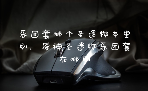 乐团套哪个圣遗物本里刷，原神圣遗物乐团套在哪刷