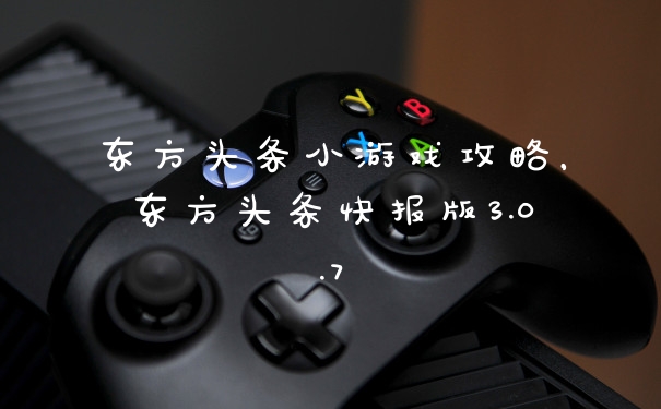 东方头条小游戏攻略，东方头条快报版3.0.7