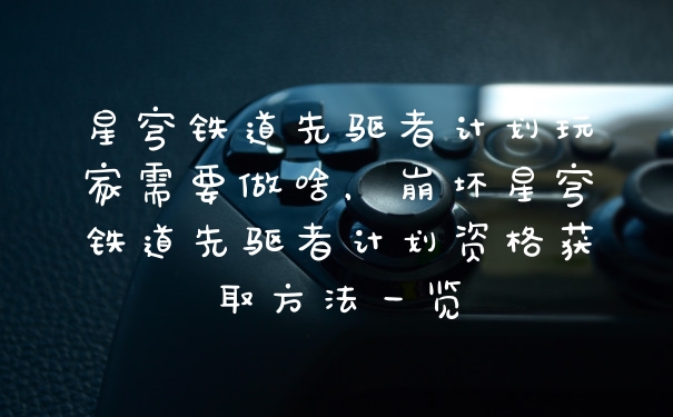 星穹铁道先驱者计划玩家需要做啥，崩坏星穹铁道先驱者计划资格获取方法一览