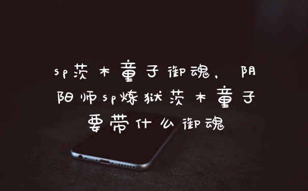 sp茨木童子御魂，阴阳师sp炼狱茨木童子要带什么御魂