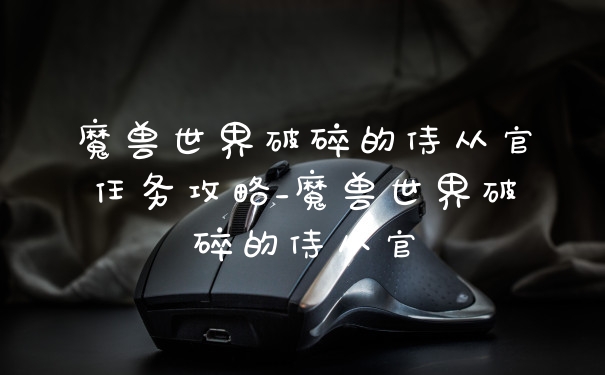 魔兽世界破碎的侍从官任务攻略_魔兽世界破碎的侍从官