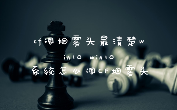 cf调烟雾头最清楚win10 win10系统怎么调CF烟雾头