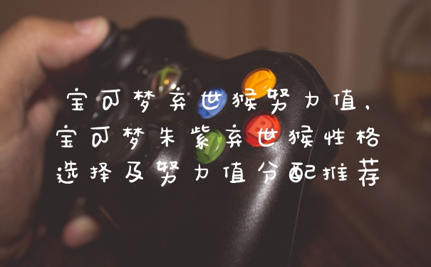 宝可梦弃世猴努力值，宝可梦朱紫弃世猴性格选择及努力值分配推荐