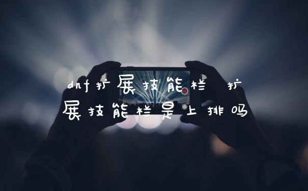 dnf扩展技能栏 扩展技能栏是上排吗