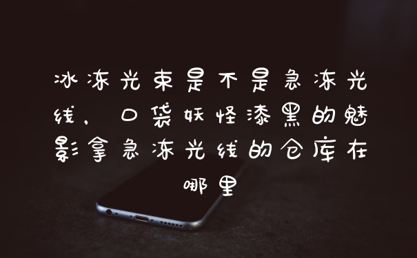 冰冻光束是不是急冻光线，口袋妖怪漆黑的魅影拿急冻光线的仓库在哪里