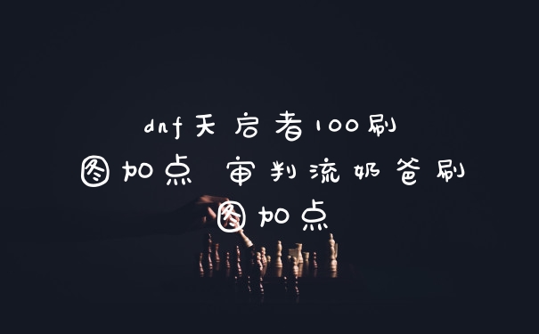 dnf天启者100刷图加点 审判流奶爸刷图加点