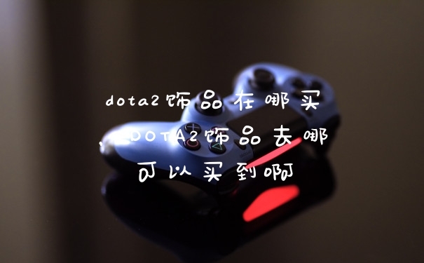dota2饰品在哪买，DOTA2饰品去哪可以买到啊