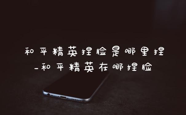 和平精英捏脸是哪里捏_和平精英在哪捏脸