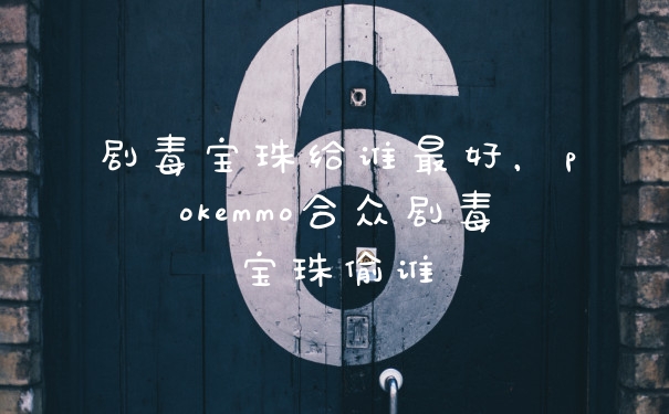 剧毒宝珠给谁最好，pokemmo合众剧毒宝珠偷谁