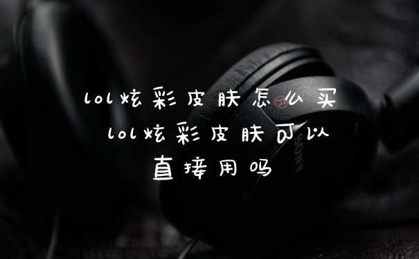 lol炫彩皮肤怎么买 lol炫彩皮肤可以直接用吗