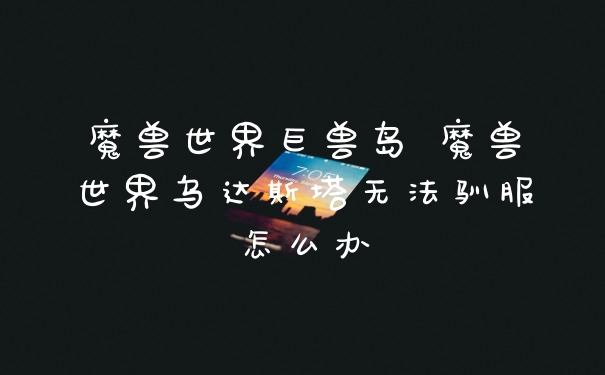 魔兽世界巨兽岛 魔兽世界乌达斯塔无法驯服怎么办