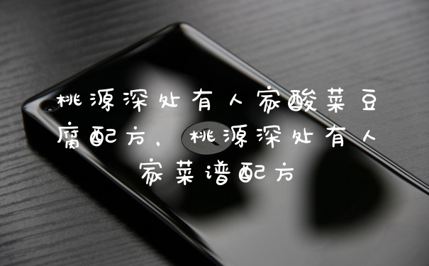 桃源深处有人家酸菜豆腐配方，桃源深处有人家菜谱配方