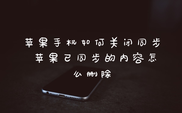 苹果手机如何关闭同步 苹果已同步的内容怎么删除