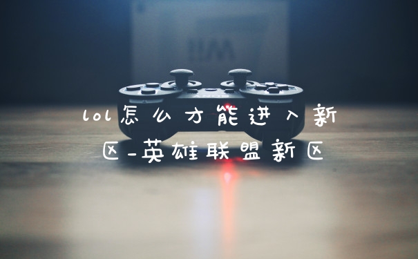 lol怎么才能进入新区_英雄联盟新区