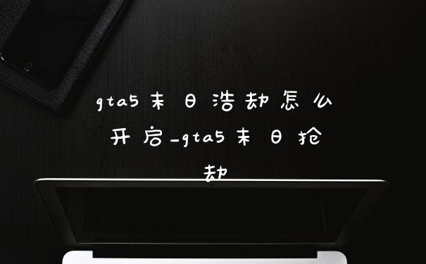 gta5末日浩劫怎么开启_gta5末日抢劫