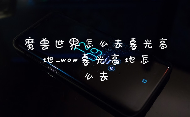 魔兽世界怎么去暮光高地_wow暮光高地怎么去