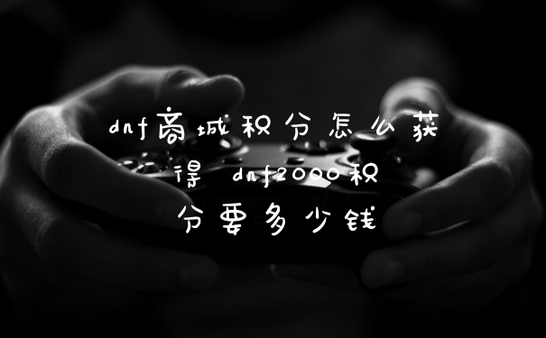 dnf商城积分怎么获得 dnf2000积分要多少钱