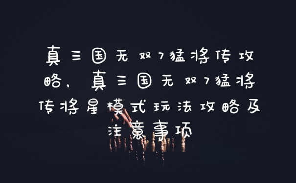 真三国无双7猛将传攻略，真三国无双7猛将传将星模式玩法攻略及注意事项