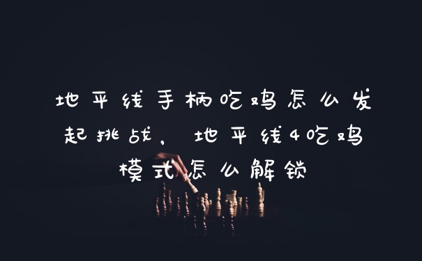 地平线手柄吃鸡怎么发起挑战，地平线4吃鸡模式怎么解锁