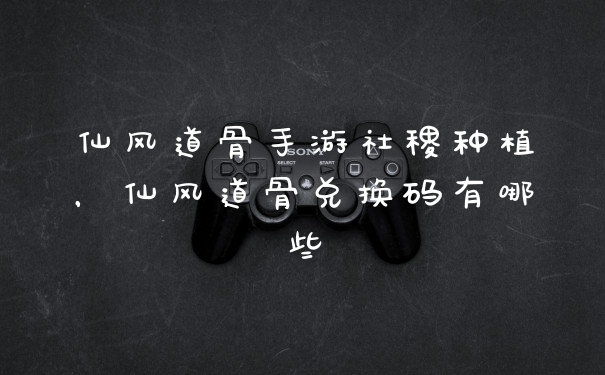 仙风道骨手游社稷种植,仙风道骨兑换码有哪些