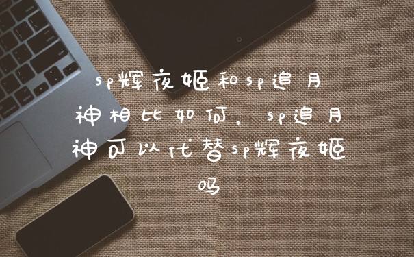 sp辉夜姬和sp追月神相比如何，sp追月神可以代替sp辉夜姬吗